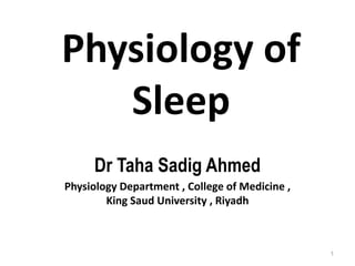 Physiology of
Sleep
Dr Taha Sadig Ahmed
Physiology Department , College of Medicine ,
King Saud University , Riyadh
1
 