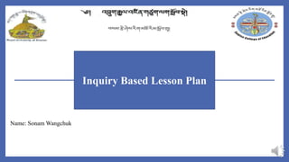 1
Name: Sonam Wangchuk
Inquiry Based Lesson Plan
 
