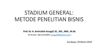 STADIUM GENERAL:
METODE PENELITIAN BISNIS
Prof. Dr. H. Aminullah Assagaf, SE., MS., MM., M.Ak
HP (Email) : 08113543409 ( assagaf29@yahoo.com )
Surabaya, 30 Maret 2019
 