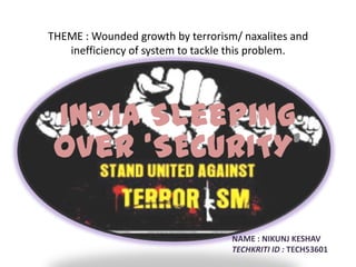 THEME : Wounded growth by terrorism/ naxalites and
inefficiency of system to tackle this problem.

India Sleeping
over ‘SECURITY’
NAME : NIKUNJ KESHAV
TECHKRITI ID : TECH53601

 