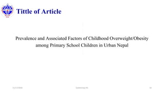 Tittle of Article
Prevalence and Associated Factors of Childhood Overweight/Obesity
among Primary School Children in Urban Nepal
11/17/2020 Subekchaya KC 10
 