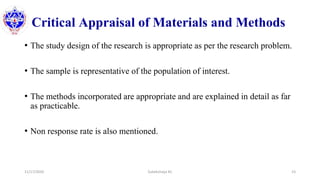 Critical Appraisal of Materials and Methods
• The study design of the research is appropriate as per the research problem.
• The sample is representative of the population of interest.
• The methods incorporated are appropriate and are explained in detail as far
as practicable.
• Non response rate is also mentioned.
11/17/2020 Subekchaya KC 23
 