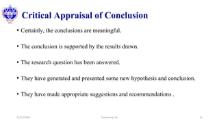 Critical Appraisal of Conclusion
• Certainly, the conclusions are meaningful.
• The conclusion is supported by the results drawn.
• The research question has been answered.
• They have generated and presented some new hypothesis and conclusion.
• They have made appropriate suggestions and recommendations .
11/17/2020 Subekchaya KC 32
 