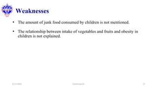 Weaknesses
• The amount of junk food consumed by children is not mentioned.
• The relationship between intake of vegetables and fruits and obesity in
children is not explained.
11/17/2020 Subekchaya KC 37
 