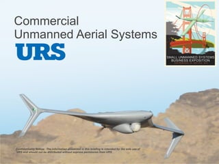 Commercial
Unmanned Aerial Systems
Confidentiality Notice: The information presented in this briefing is intended for the sole use of
URS and should not be distributed without express permission from URS
 