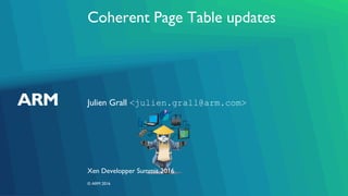 Coherent Page Table updates
Julien Grall <julien.grall@arm.com>
Xen Developper Summit 2016
© ARM 2016
 