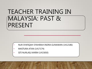 TEACHER TRAINING IN
MALAYSIA: PAST &
PRESENT
• NUR SYAFIQAH SYAHIRAH INDRA GUNAWAN (1412186)
• MASTURA ATAN (1417174)
• SITI NURLAILI KARIM (1415850)
 