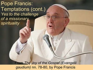 Pope Francis:
Temptations (cont.)
Yes to the challenge
of a missionary
spirituality
From The Joy of the Gospel (Evangelii
gaudium) nn. 78-80, by Pope Francis
 