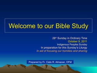 Welcome to our Bible Study 28 th  Sunday in Ordinary Time October 9, 2011 Indigenous Peoples Sunday In preparation for this Sunday’s Liturgy In aid of focusing our homilies and sharing Prepared by Fr. Cielo R. Almazan, OFM 