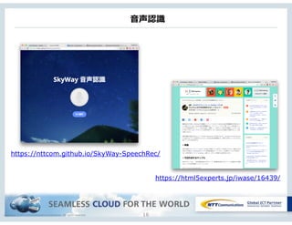 Copyright © NTT Communications Corporation. All rights reserved. 16
⾳音声認識識
https://nttcom.github.io/SkyWay-SpeechRec/
https://html5experts.jp/iwase/16439/
 