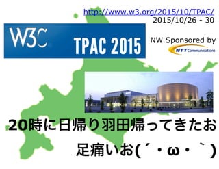 2015/10/26 - 30
20時に日帰り羽田帰ってきたお
足痛いお(´・ω・｀)
http://www.w3.org/2015/10/TPAC/
NW Sponsored by
 