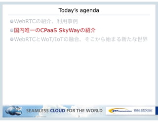 Copyright © NTT Communications Corporation. All rights reserved. 9
Today’s agenda
WebRTCの紹介、利用事例
国内唯一のCPaaS SkyWayの紹介
WebRTCとWoT/IoTの融合、そこから始まる新たな世界
 