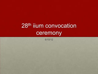 28th iium convocation
       ceremony
        6/10/12
 