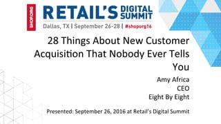 28	Things	About	New	Customer	
Acquisi7on	That	Nobody	Ever	Tells	
You	
Amy	Africa	
CEO	
Eight	By	Eight	
Presented:	September	26,	2016	at	Retail’s	Digital	Summit	
 