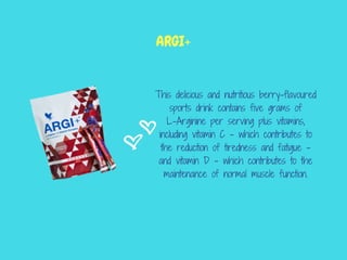This delicious and nutritious berry-flavoured
sports drink contains five grams of
L-Arginine per serving plus vitamins,
including vitamin C – which contributes to
the reduction of tiredness and fatigue –
and vitamin D – which contributes to the
maintenance of normal muscle function.
ARGI+
 
