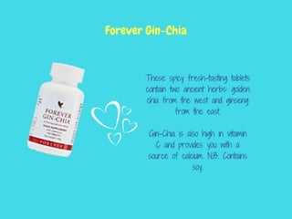These spicy fresh-tasting tablets
contain two ancient herbs: golden
chia from the west and ginseng
from the east.
Gin-Chia is also high in vitamin
C and provides you with a
source of calcium. N.B. Contains
soy.
Forever Gin-Chia
 