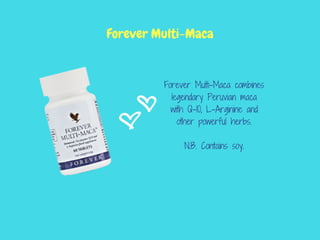 Forever Multi-Maca combines
legendary Peruvian maca
with Q-10, L-Arginine and
other powerful herbs.
N.B. Contains soy.
Forever Multi-Maca
 