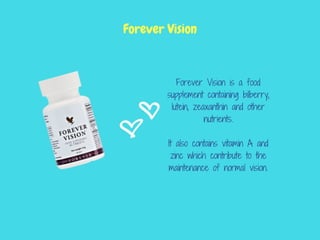Forever Vision is a food
supplement containing bilberry,
lutein, zeaxanthin and other
nutrients.
It also contains vitamin A and
zinc which contribute to the
maintenance of normal vision.
Forever Vision
 