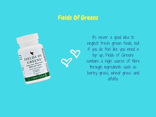It’s never a good idea to
neglect fresh green foods, but
if you do feel like you need a
top up, Fields of Greens
contains a high source of fibre
through ingredients such as
barley grass, wheat grass and
alfalfa.
Fields Of Greens
 