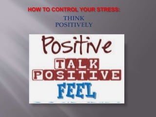 HOW TO CONTROL YOUR STRESS:
THINK
POSITIVELY
 