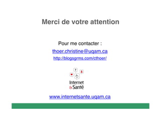 Merci de votre attention
Pour me contacter :
thoer.christine@uqam.ca
http://blogsgrms.com/cthoer/

www.internetsante.uqam.ca

 