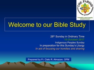 Welcome to our Bible Study
28th Sunday in Ordinary Time
15 October 2017
Indigenous Peoples Sunday
In preparation for this Sunday’s Liturgy
In aid of focusing our homilies and sharing
Prepared by Fr. Cielo R. Almazan, OFM
 