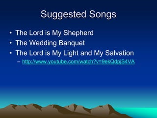 Suggested Songs
• The Lord is My Shepherd
• The Wedding Banquet
• The Lord is My Light and My Salvation
– http://www.youtube.com/watch?v=9ekQdpjS4VA
 