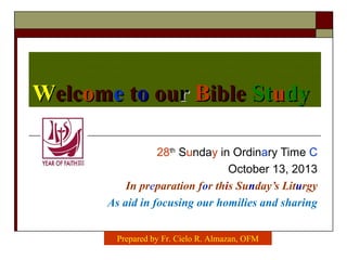 WWelcelcoommee ttoo ouourr BBibleible StStuudydy
28th
Sunday in Ordinary Time C
October 13, 2013
In preparation for this Sunday’s Liturgy
As aid in focusing our homilies and sharing
Prepared by Fr. Cielo R. Almazan, OFM
 