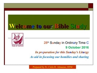 WWelcelcoommee ttoo ouourr BBibleible StStuudydy
28th
Sunday in Ordinary Time C
9 October 2016
In preparation for this Sunday’s Liturgy
As aid in focusing our homilies and sharing
Prepared by Fr. Cielo R. Almazan, OFM
 