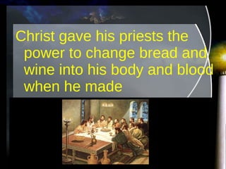 Christ gave his priests the power to change bread and wine into his body and blood when he made 