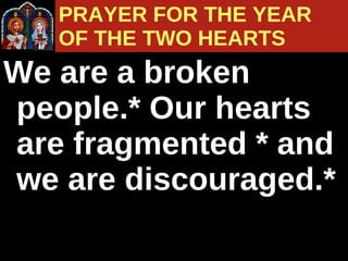 We are a broken people.* Our hearts are fragmented * and we are discouraged.*  PRAYER FOR THE YEAR  OF THE TWO HEARTS 