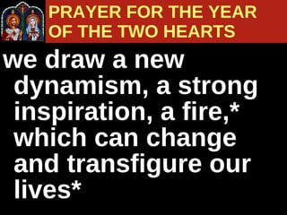 we draw a new dynamism, a strong inspiration, a fire,* which can change and transfigure our lives* PRAYER FOR THE YEAR  OF THE TWO HEARTS 