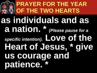 as individuals and as a nation. *  (Please pause for a specific intention).   Love of the Heart of Jesus, * give us courage and patience. * PRAYER FOR THE YEAR  OF THE TWO HEARTS 
