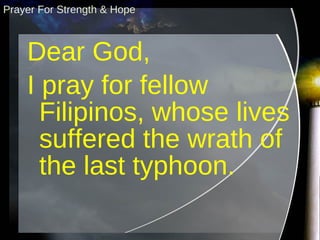 Prayer For Strength & Hope Dear God, I pray for fellow Filipinos, whose lives suffered the wrath of the last typhoon. 