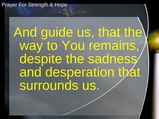 And guide us, that the way to You remains, despite the sadness and desperation that surrounds us. Prayer For Strength & Hope 