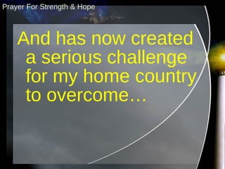 And has now created a serious challenge for my home country to overcome… Prayer For Strength & Hope 