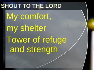 My comfort,  my shelter Tower of refuge and strength SHOUT TO THE LORD 