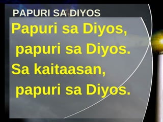 PAPURI SA DIYOS Papuri sa Diyos, papuri sa Diyos. Sa kaitaasan,  papuri sa Diyos. 