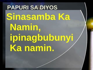 PAPURI SA DIYOS Sinasamba Ka Namin, ipinagbubunyi Ka namin. 