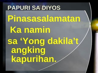 PAPURI SA DIYOS Pinasasalamatan  Ka namin  sa ‘Yong dakila’t angking kapurihan. 
