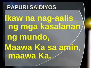 PAPURI SA DIYOS Ikaw na nag-aalis ng mga kasalanan  ng mundo, Maawa Ka sa amin, maawa Ka. 