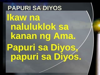 PAPURI SA DIYOS Ikaw na naluluklok sa kanan ng Ama. Papuri sa Diyos, papuri sa Diyos. 