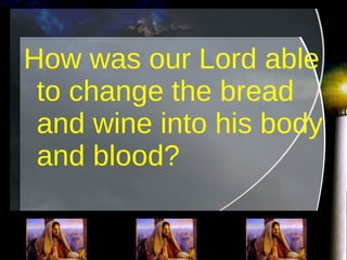 How was our Lord able to change the bread and wine into his body and blood?   
