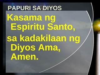 PAPURI SA DIYOS Kasama ng Espiritu Santo,  sa kadakilaan ng Diyos Ama, Amen. 