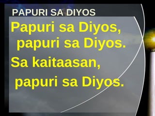 PAPURI SA DIYOS Papuri sa Diyos, papuri sa Diyos. Sa kaitaasan,  papuri sa Diyos. 