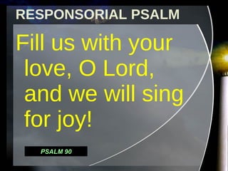 RESPONSORIAL PSALM Fill us with your love, O Lord, and we will sing for joy! PSALM 90 