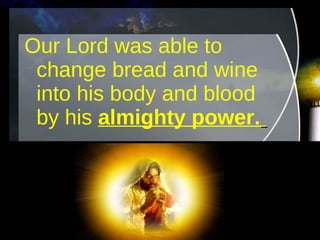 Our Lord was able to change bread and wine into his body and blood by his  almighty power.   