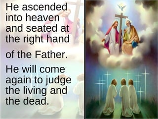 He ascended into heaven and seated at the right hand of the Father.   He will come again to judge the living and the dead. 