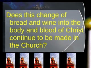 Does this change of bread and wine into the body and blood of Christ continue to be made in the Church?  
