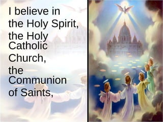 I believe in  the Holy Spirit,  the Holy Catholic  Church,  the Communion  of Saints,  